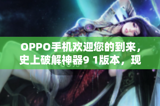 OPPO手機歡迎您的到來，史上破解神器9 1版本，現(xiàn)已上線