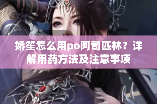 嬌笙怎么用po阿司匹林？詳解用藥方法及注意事項