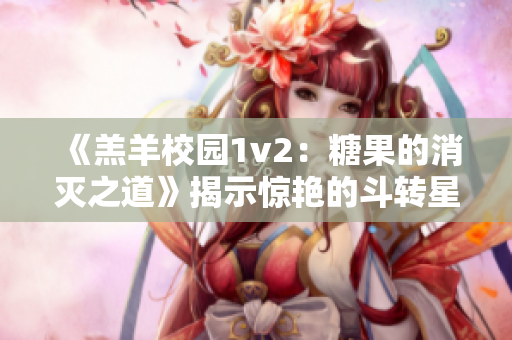 《羔羊校園1v2：糖果的消滅之道》揭示驚艷的斗轉星移