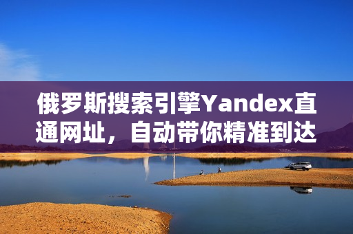 俄羅斯搜索引擎Yandex直通網(wǎng)址，自動帶你精準到達目標頁面