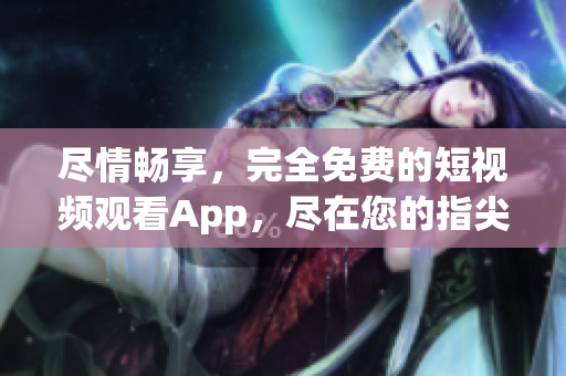 盡情暢享，完全免費(fèi)的短視頻觀看App，盡在您的指尖