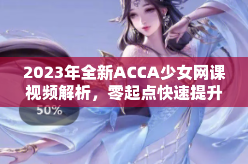 2023年全新ACCA少女網課視頻解析，零起點快速提升財務技能