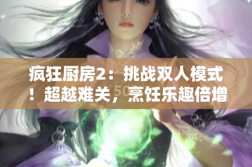 瘋狂廚房2：挑戰(zhàn)雙人模式！超越難關，烹飪樂趣倍增