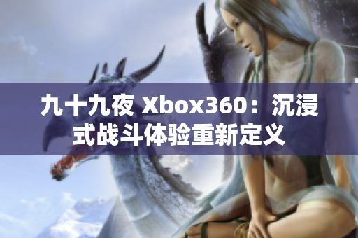 九十九夜 Xbox360：沉浸式戰(zhàn)斗體驗重新定義