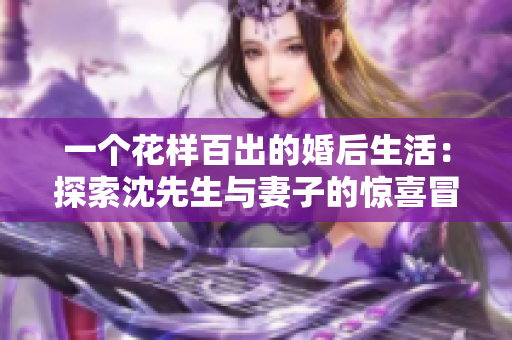 一個花樣百出的婚后生活：探索沈先生與妻子的驚喜冒險