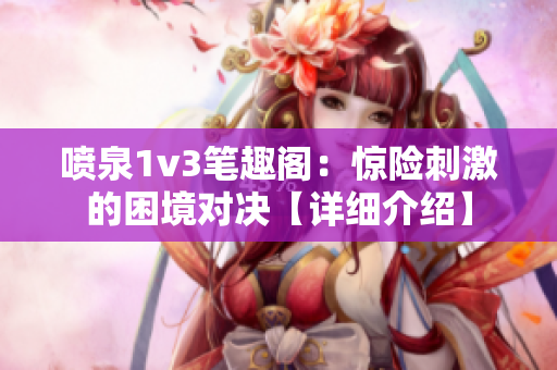 噴泉1v3筆趣閣：驚險刺激的困境對決【詳細介紹】