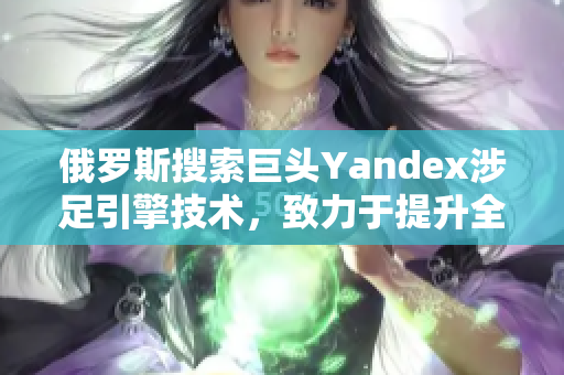 俄羅斯搜索巨頭Yandex涉足引擎技術(shù)，致力于提升全球搜索體驗(yàn)