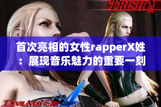 首次亮相的女性rapperX姓：展現(xiàn)音樂(lè)魅力的重要一刻