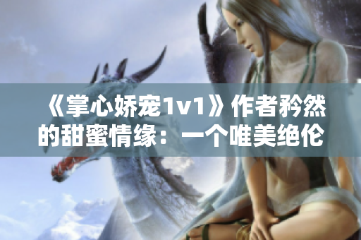 《掌心嬌寵1v1》作者矜然的甜蜜情緣：一個唯美絕倫的緣起