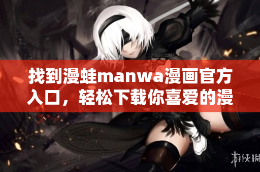 找到漫蛙manwa漫畫官方入口，輕松下載你喜愛的漫畫作品