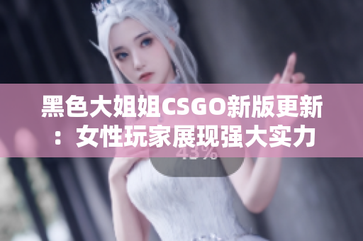 黑色大姐姐CSGO新版更新：女性玩家展現(xiàn)強大實力