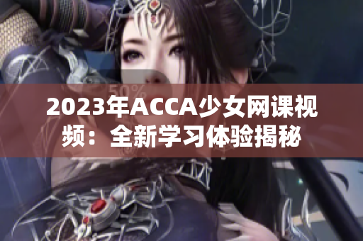 2023年ACCA少女網(wǎng)課視頻：全新學習體驗揭秘