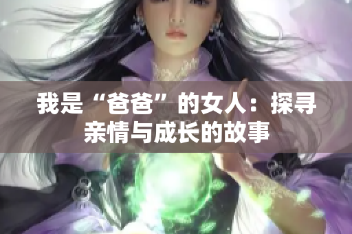 我是“爸爸”的女人：探尋親情與成長的故事