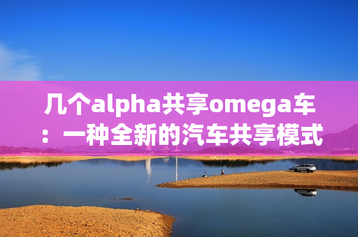 幾個alpha共享omega車：一種全新的汽車共享模式探索