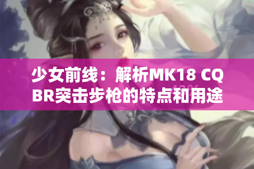 少女前線：解析MK18 CQBR突擊步槍的特點(diǎn)和用途