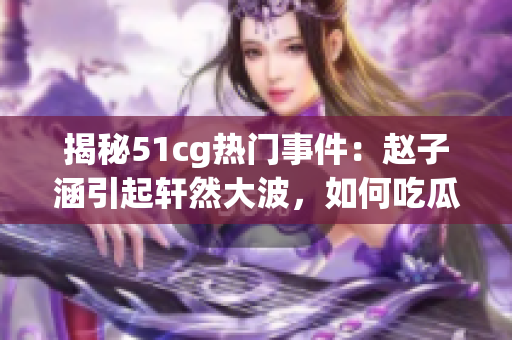 揭秘51cg熱門事件：趙子涵引起軒然大波，如何吃瓜觀察？