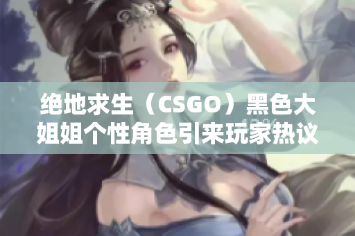 絕地求生（CSGO）黑色大姐姐個性角色引來玩家熱議