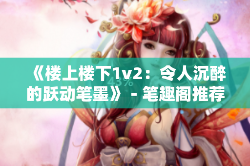 《樓上樓下1v2：令人沉醉的躍動(dòng)筆墨》－筆趣閣推薦全新篇章