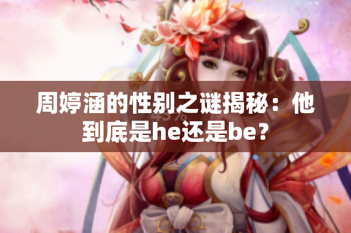 周婷涵的性別之謎揭秘：他到底是he還是be？