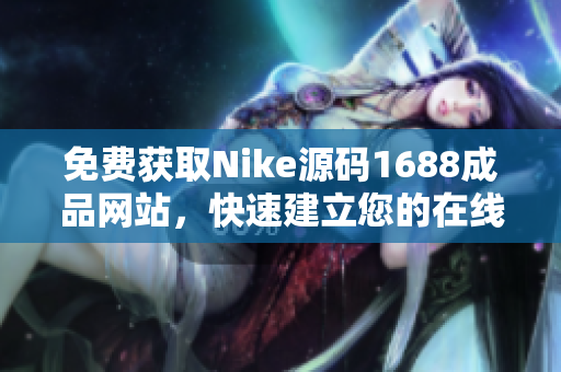 免費獲取Nike源碼1688成品網(wǎng)站，快速建立您的在線商城