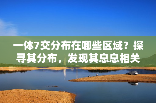 一體7交分布在哪些區(qū)域？探尋其分布，發(fā)現(xiàn)其息息相關(guān)的5個(gè)地方