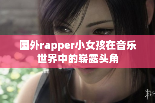 國外rapper小女孩在音樂世界中的嶄露頭角