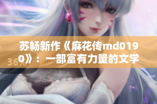 蘇暢新作《麻花傳md0190》：一部富有力量的文學(xué)力作