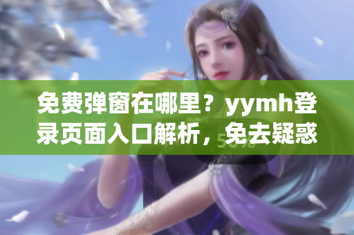 免費(fèi)彈窗在哪里？yymh登錄頁面入口解析，免去疑惑！