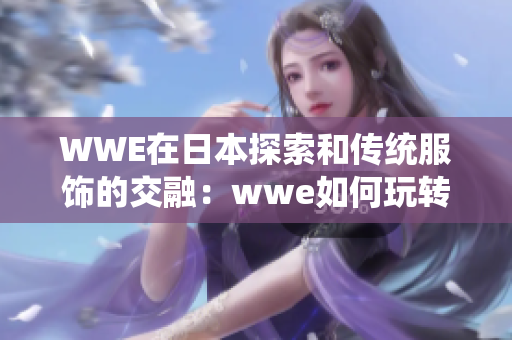 WWE在日本探索和傳統(tǒng)服飾的交融：wwe如何玩轉和服文化