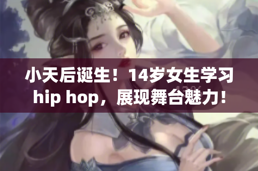 小天后誕生！14歲女生學習hip hop，展現(xiàn)舞臺魅力！