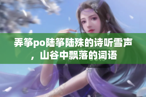 弄箏po陸箏陸殊的詩聽雪聲，山谷中飄落的詞語