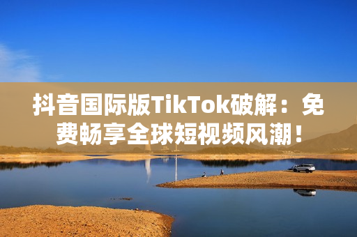 抖音國際版TikTok破解：免費暢享全球短視頻風潮！