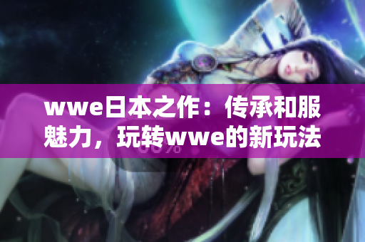 wwe日本之作：傳承和服魅力，玩轉(zhuǎn)wwe的新玩法