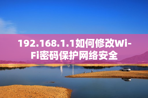 192.168.1.1如何修改Wi-Fi密碼保護(hù)網(wǎng)絡(luò)安全