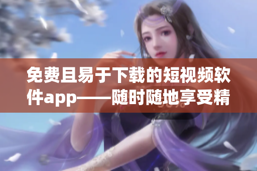 免費且易于下載的短視頻軟件app——隨時隨地享受精彩視頻