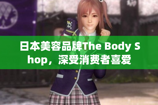 日本美容品牌The Body Shop，深受消費(fèi)者喜愛(ài)