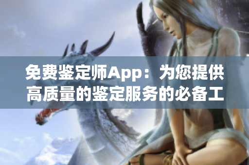 免費鑒定師App：為您提供高質(zhì)量的鑒定服務(wù)的必備工具