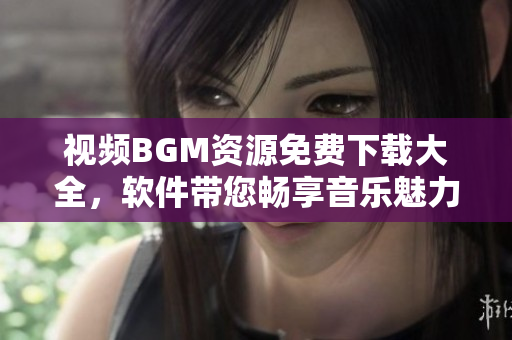 視頻BGM資源免費下載大全，軟件帶您暢享音樂魅力