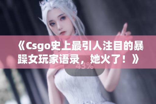 《Csgo史上最引人注目的暴躁女玩家語錄，她火了！》