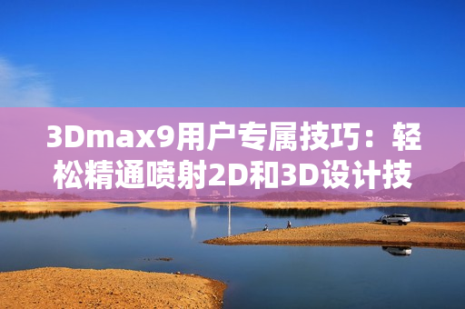 3Dmax9用戶專屬技巧：輕松精通噴射2D和3D設(shè)計(jì)技巧