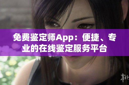 免費(fèi)鑒定師App：便捷、專業(yè)的在線鑒定服務(wù)平臺(tái)