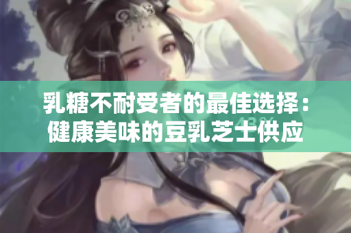 乳糖不耐受者的最佳選擇：健康美味的豆乳芝士供應