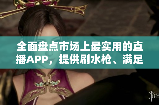 全面盤點市場上最實用的直播APP，提供刷水槍、滿足各種要求