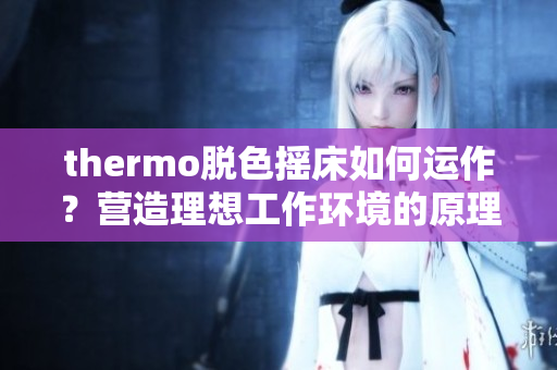 thermo脫色搖床如何運作？營造理想工作環(huán)境的原理揭秘