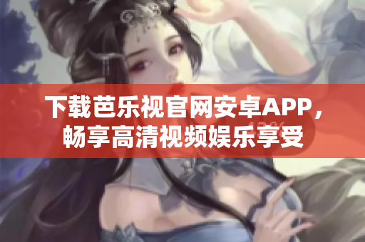 下載芭樂視官網(wǎng)安卓APP，暢享高清視頻娛樂享受