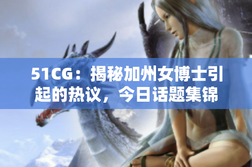 51CG：揭秘加州女博士引起的熱議，今日話題集錦