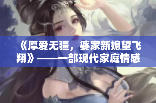 《厚愛無疆，婆家新媳望飛翔》——一部現(xiàn)代家庭情感劇。