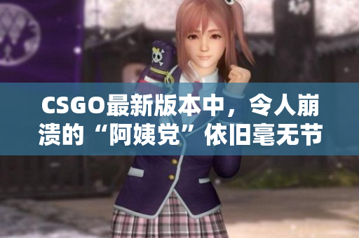 CSGO最新版本中，令人崩潰的“阿姨黨”依舊毫無節(jié)制