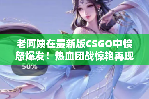 老阿姨在最新版CSGO中憤怒爆發(fā)！熱血團戰(zhàn)驚艷再現(xiàn)！