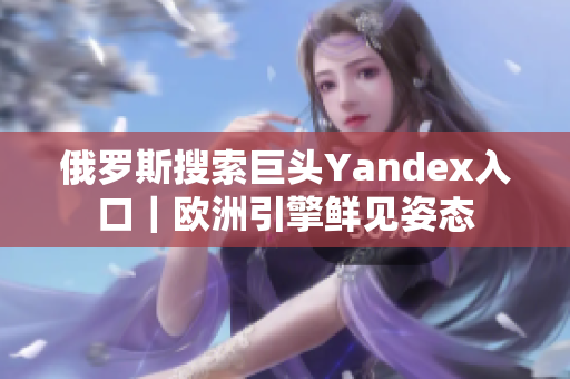 俄羅斯搜索巨頭Yandex入口｜歐洲引擎鮮見(jiàn)姿態(tài)